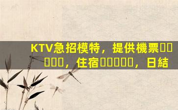KTV急招模特，提供機票，住宿，日結